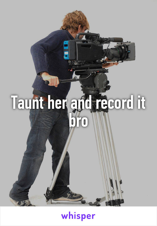 Taunt her and record it bro