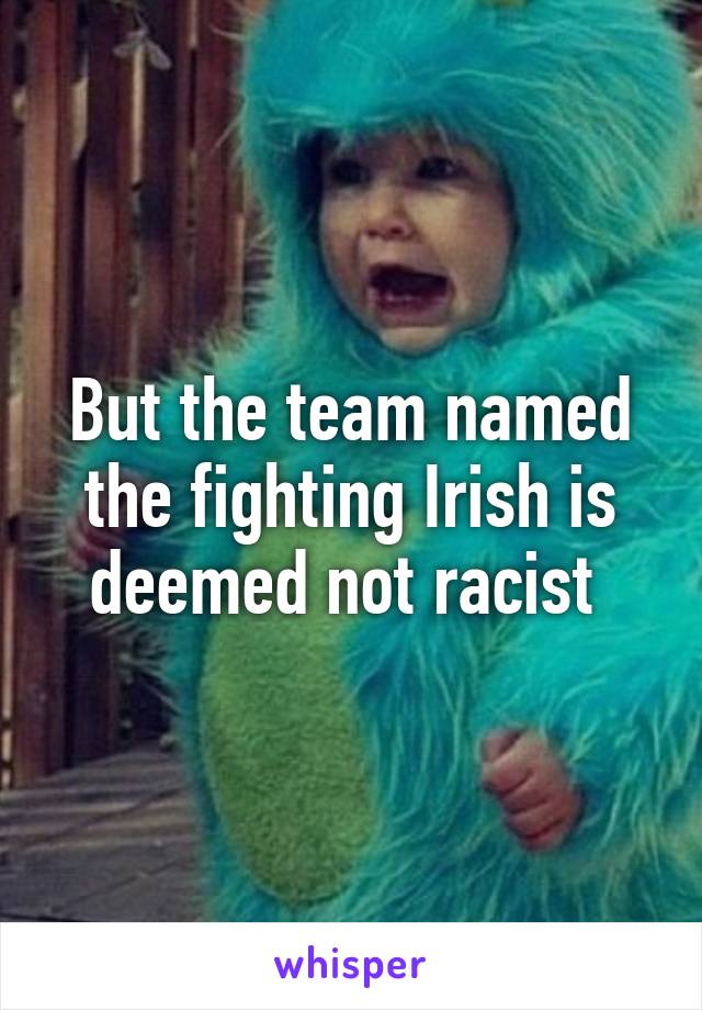 But the team named the fighting Irish is deemed not racist 