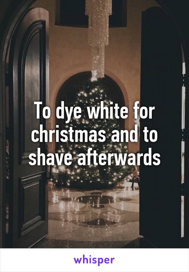 To dye white for christmas and to shave afterwards