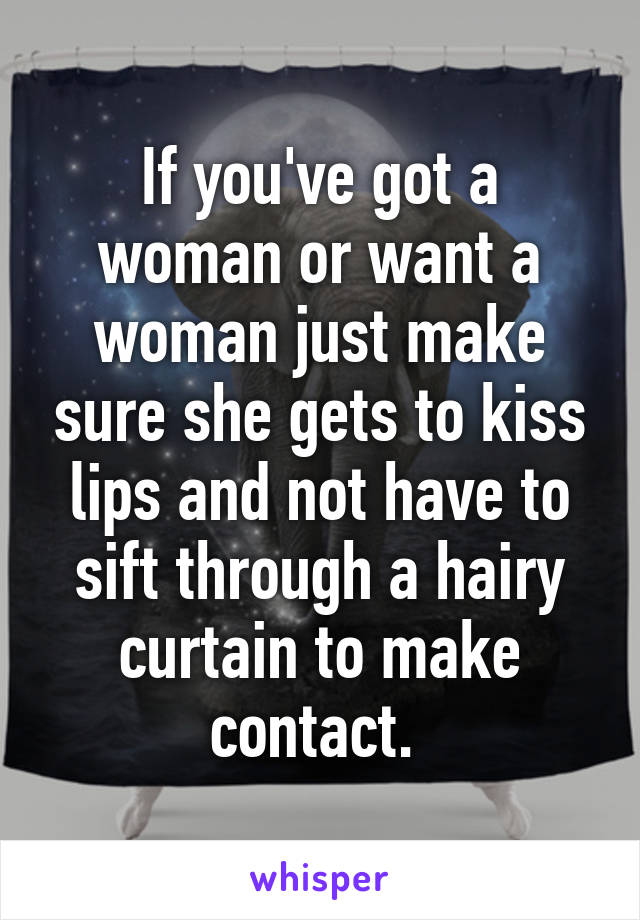 If you've got a woman or want a woman just make sure she gets to kiss lips and not have to sift through a hairy curtain to make contact. 