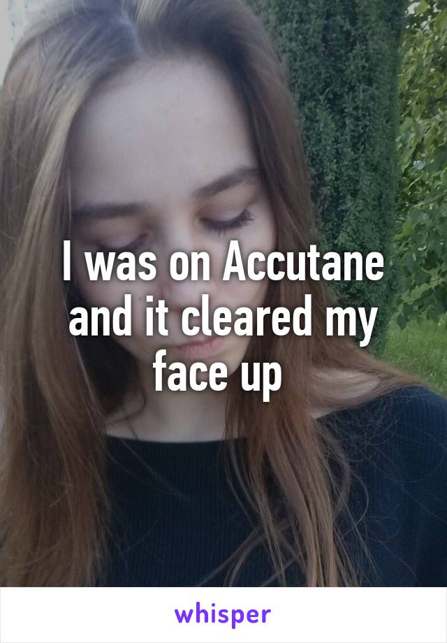 I was on Accutane and it cleared my face up 