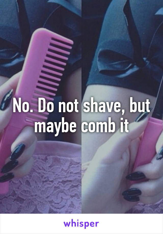 No. Do not shave, but maybe comb it