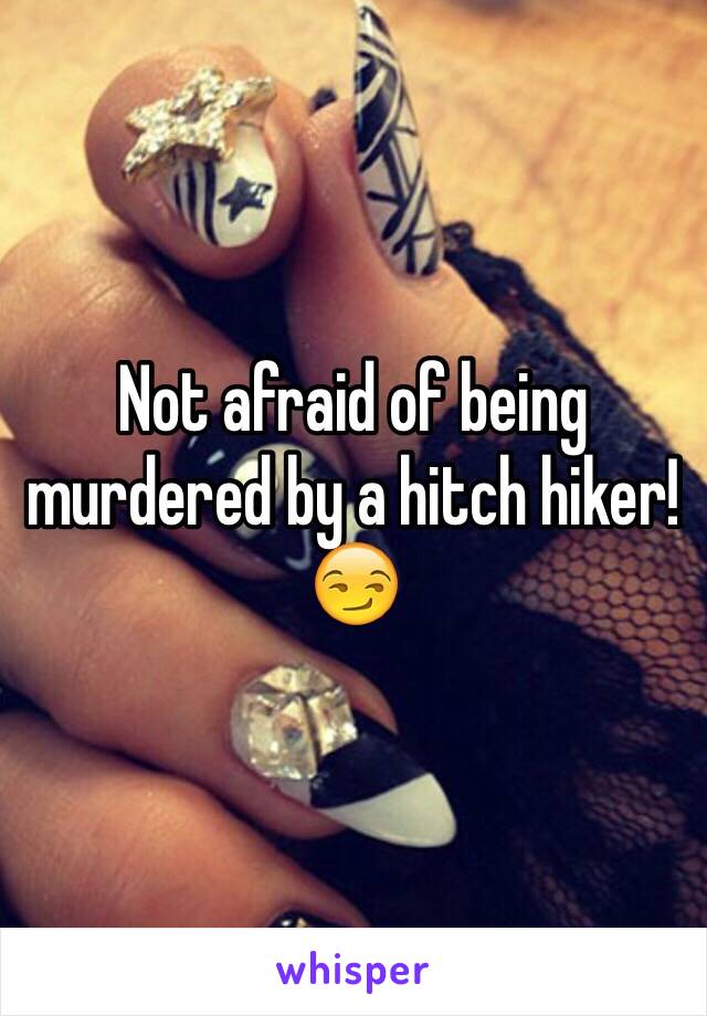 Not afraid of being murdered by a hitch hiker!
😏