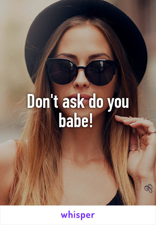 Don't ask do you babe! 