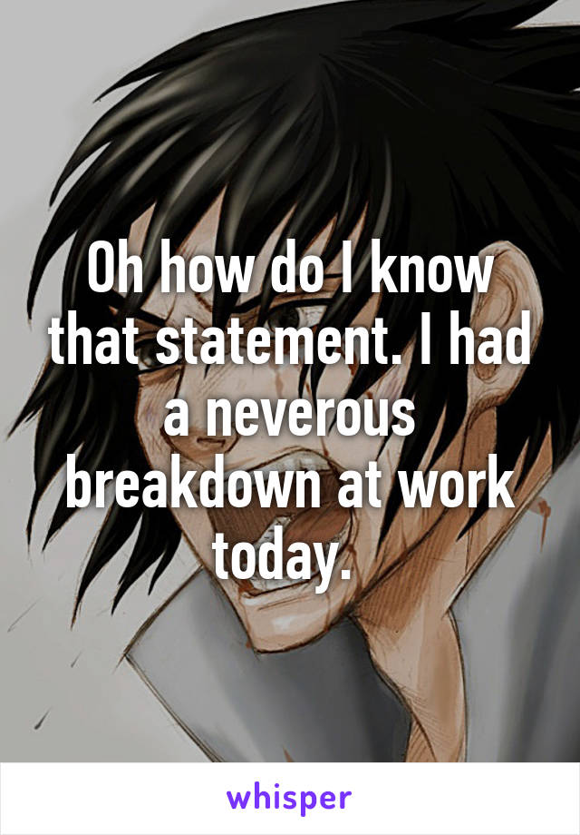 Oh how do I know that statement. I had a neverous breakdown at work today. 