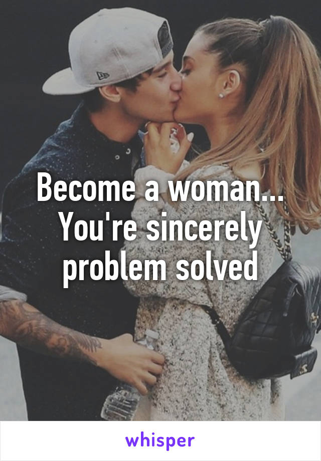 Become a woman...
You're sincerely problem solved