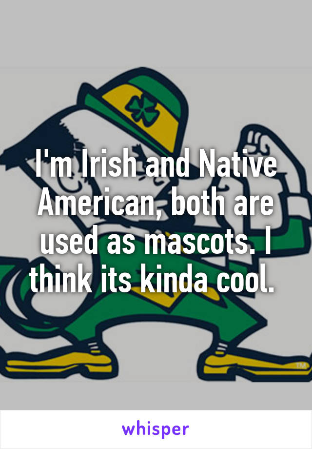 I'm Irish and Native American, both are used as mascots. I think its kinda cool. 