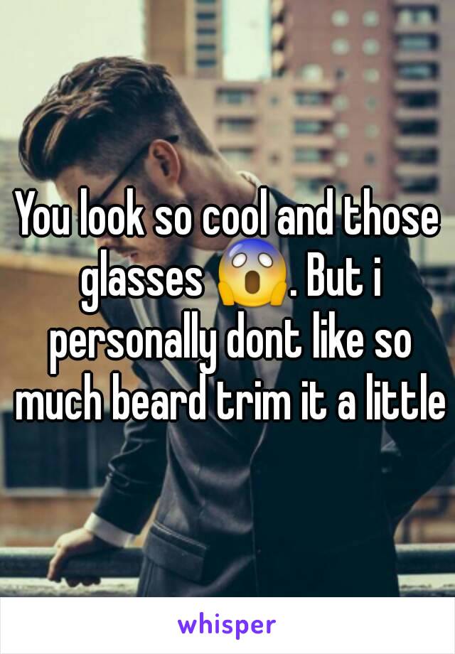 You look so cool and those glasses 😱. But i personally dont like so much beard trim it a little