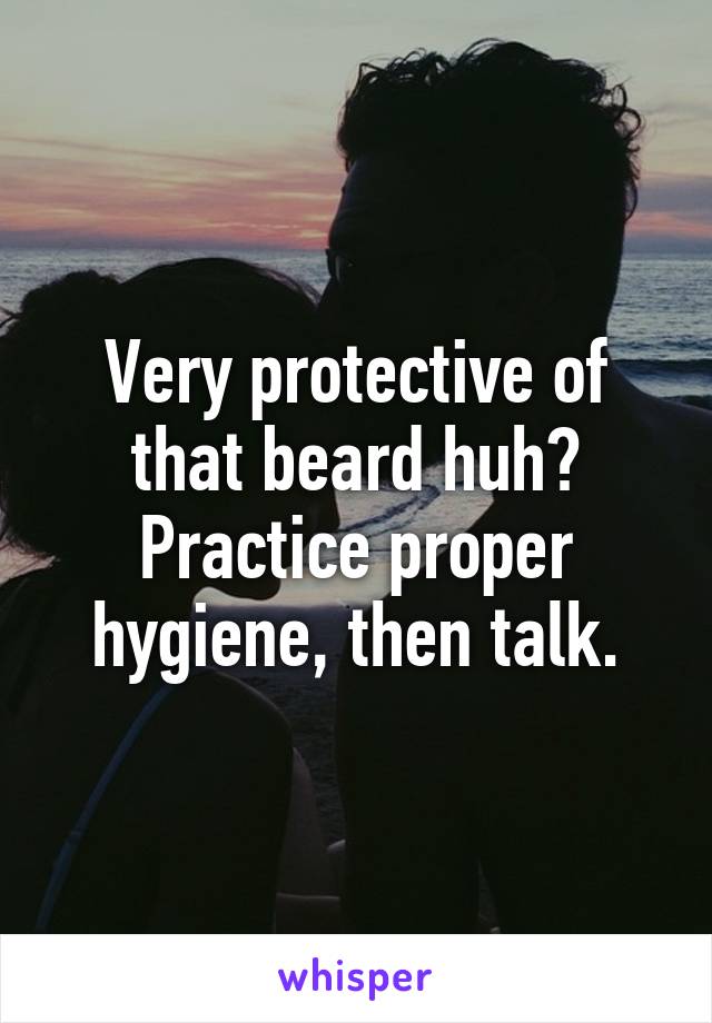 Very protective of that beard huh? Practice proper hygiene, then talk.