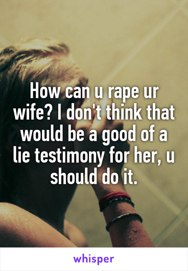 How can u rape ur wife? I don't think that would be a good of a lie testimony for her, u should do it.