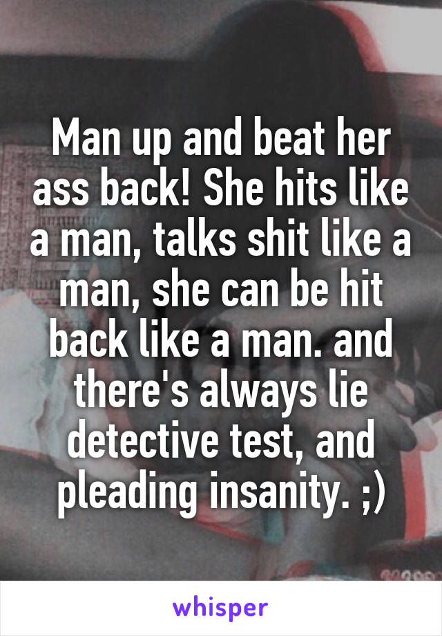 Man up and beat her ass back! She hits like a man, talks shit like a man, she can be hit back like a man. and there's always lie detective test, and pleading insanity. ;)