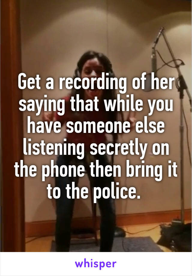 Get a recording of her saying that while you have someone else listening secretly on the phone then bring it to the police. 