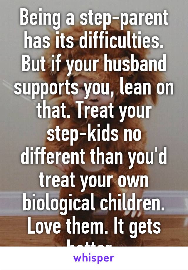 Being a step-parent has its difficulties. But if your husband supports you, lean on that. Treat your step-kids no different than you'd treat your own biological children. Love them. It gets better. 