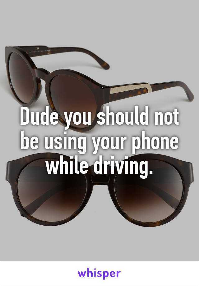 Dude you should not be using your phone while driving.