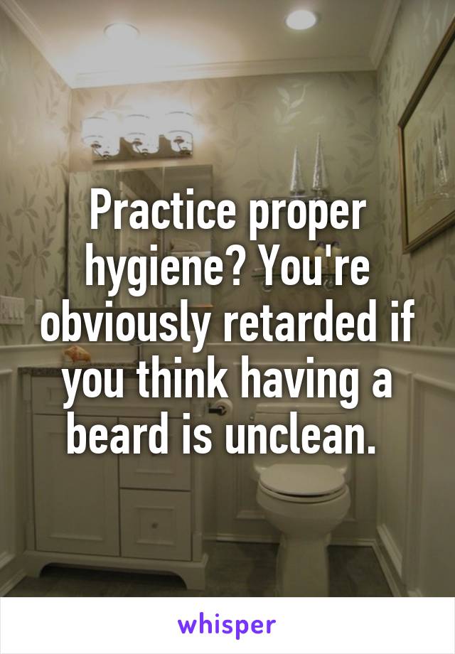 Practice proper hygiene? You're obviously retarded if you think having a beard is unclean. 