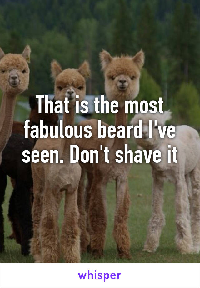 That is the most fabulous beard I've seen. Don't shave it
