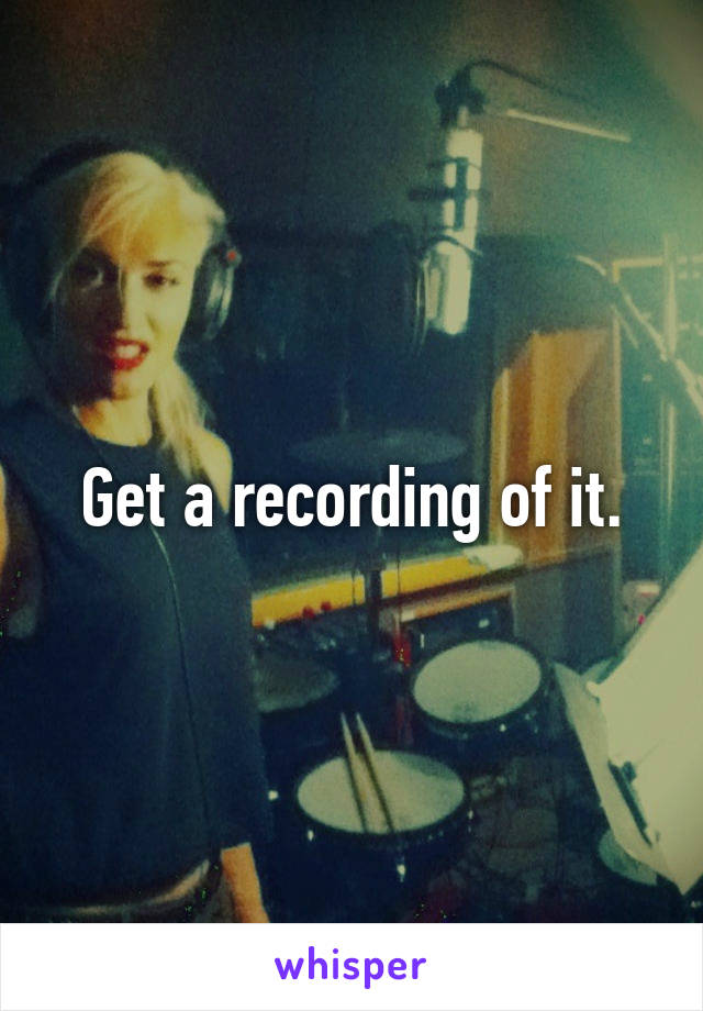 Get a recording of it.