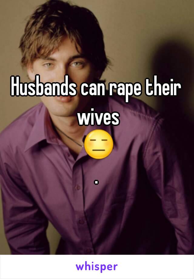 Husbands can rape their wives 😑.