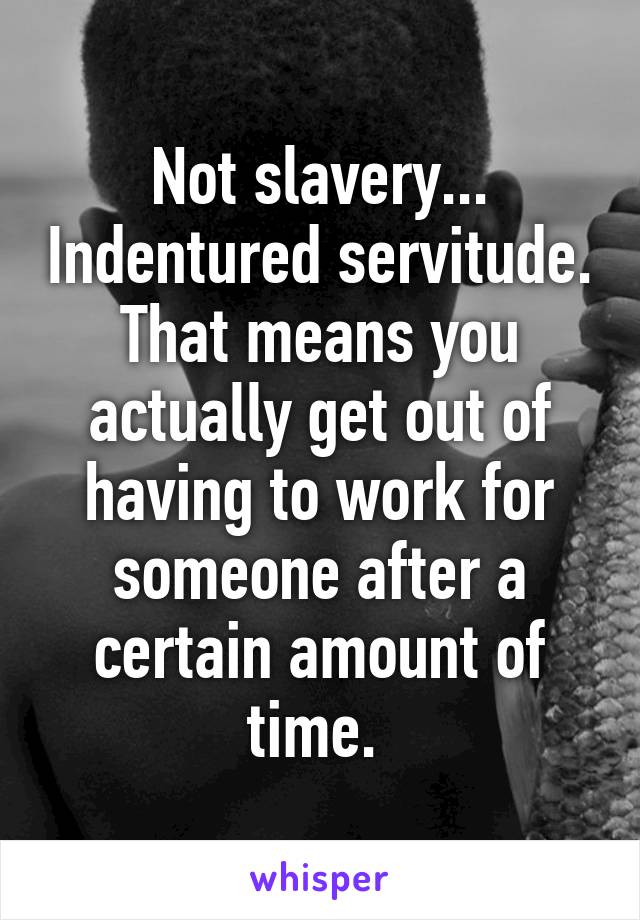 Not slavery... Indentured servitude. That means you actually get out of having to work for someone after a certain amount of time. 