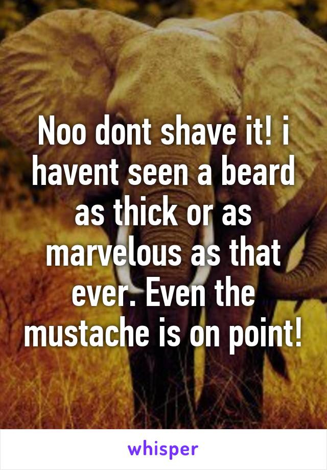 Noo dont shave it! i havent seen a beard as thick or as marvelous as that ever. Even the mustache is on point!