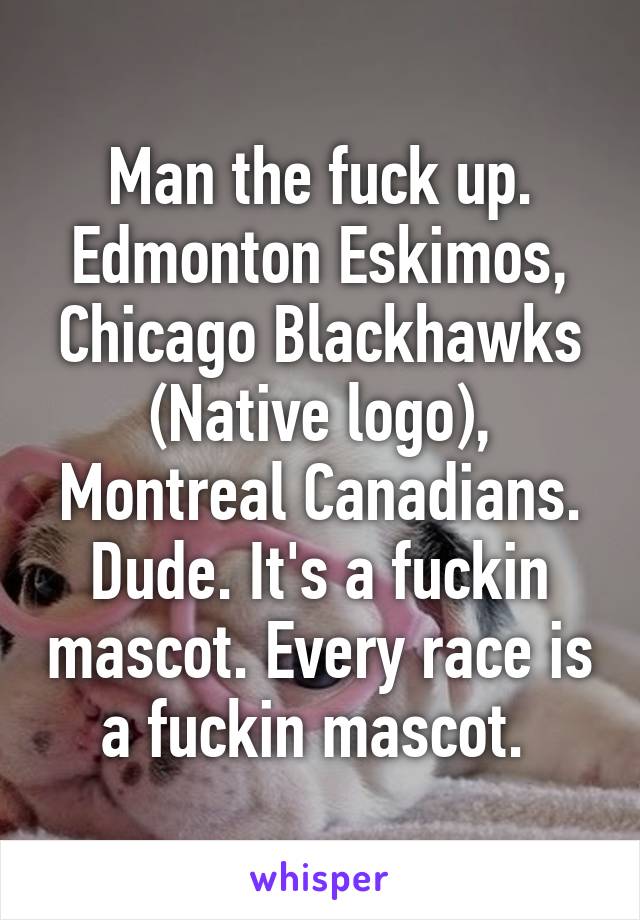 Man the fuck up. Edmonton Eskimos, Chicago Blackhawks (Native logo), Montreal Canadians. Dude. It's a fuckin mascot. Every race is a fuckin mascot. 