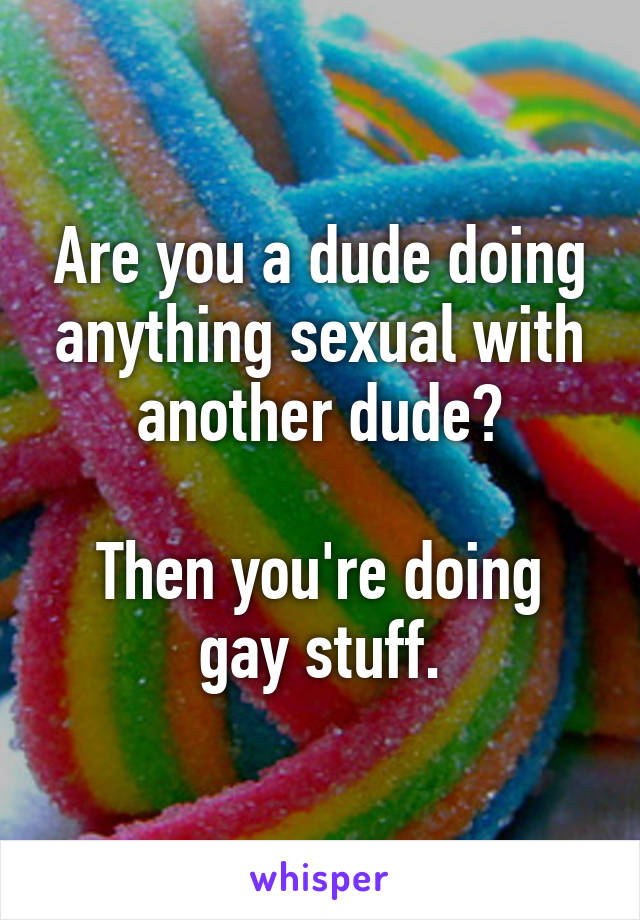 Are you a dude doing anything sexual with another dude?

Then you're doing gay stuff.