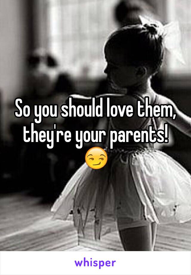 So you should love them, they're your parents!
😏