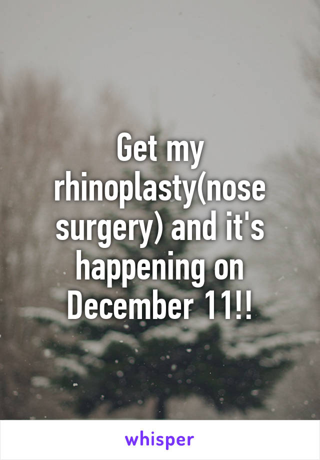 Get my rhinoplasty(nose surgery) and it's happening on December 11!!