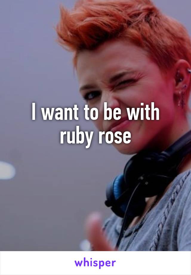 I want to be with ruby rose
