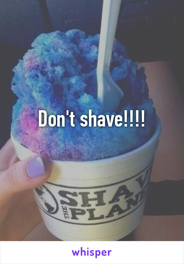 Don't shave!!!!
