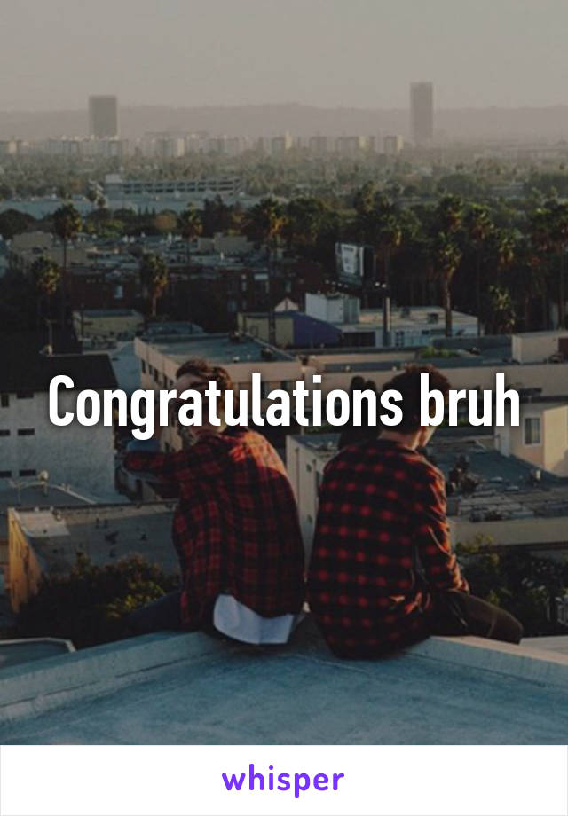 Congratulations bruh