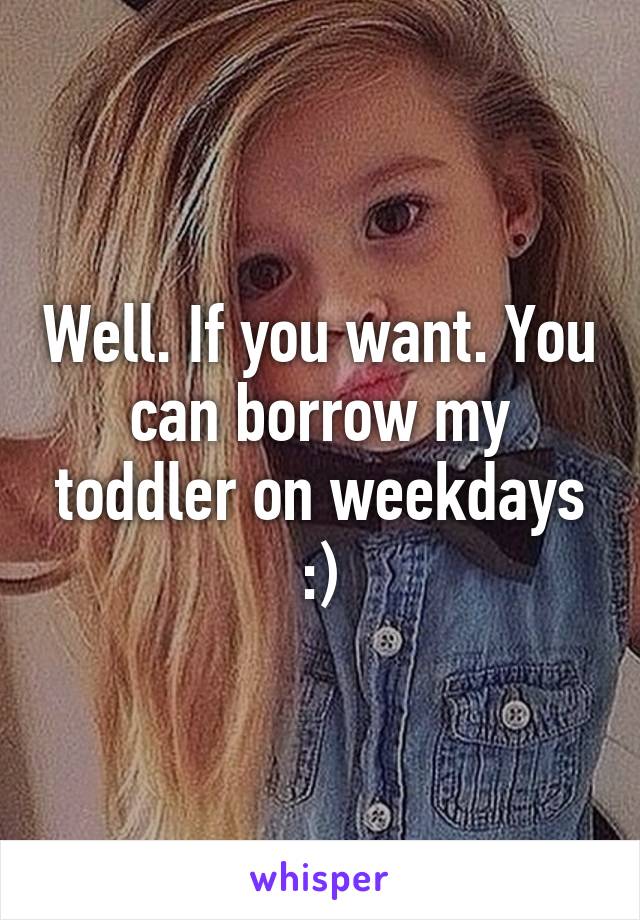 Well. If you want. You can borrow my toddler on weekdays :)