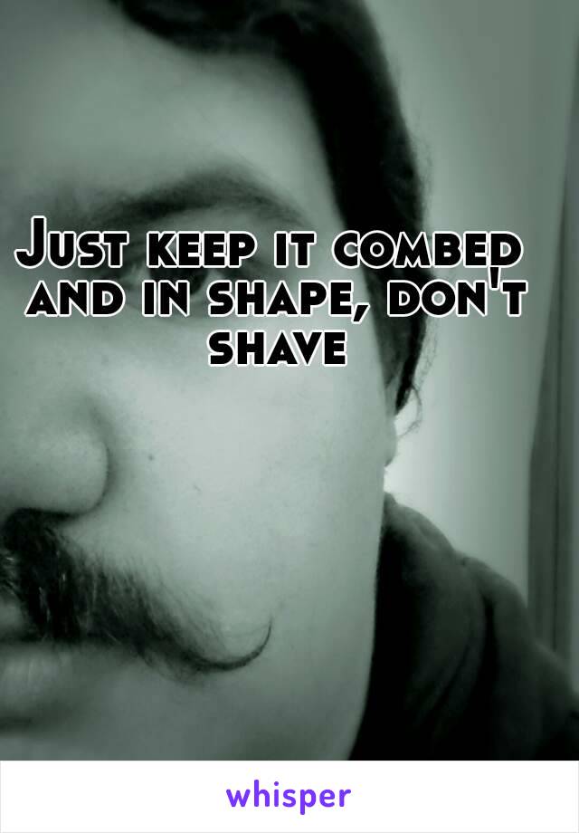 Just keep it combed and in shape, don't shave