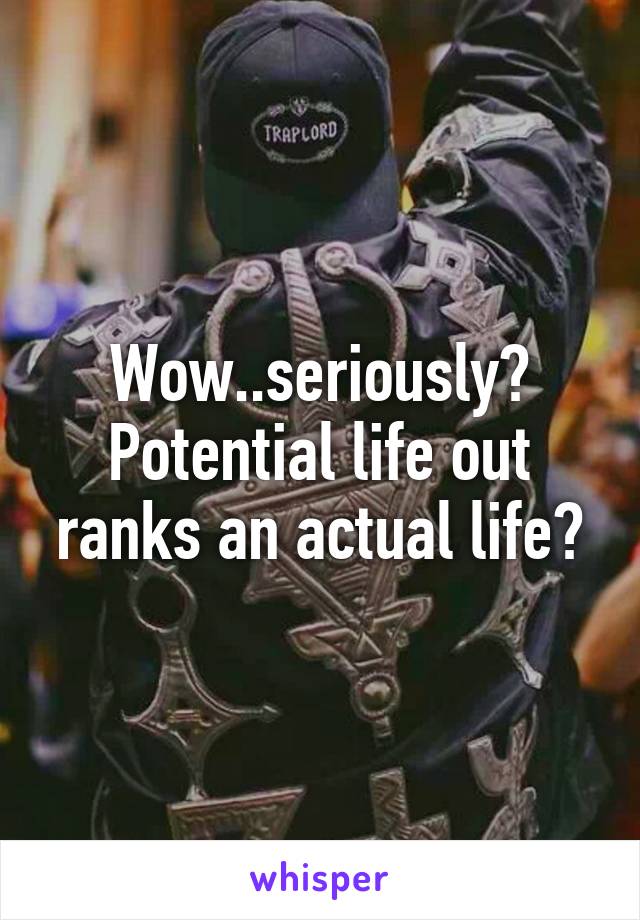 Wow..seriously? Potential life out ranks an actual life?