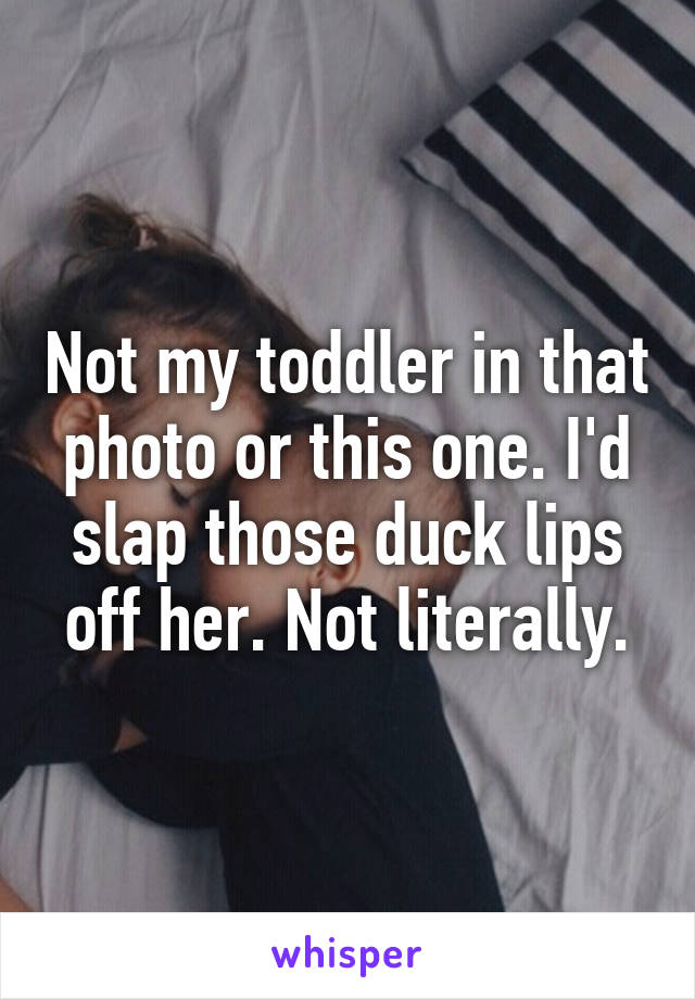 Not my toddler in that photo or this one. I'd slap those duck lips off her. Not literally.