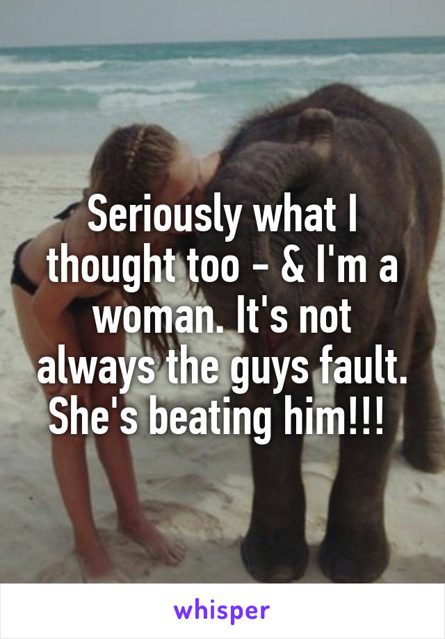 Seriously what I thought too - & I'm a woman. It's not always the guys fault. She's beating him!!! 