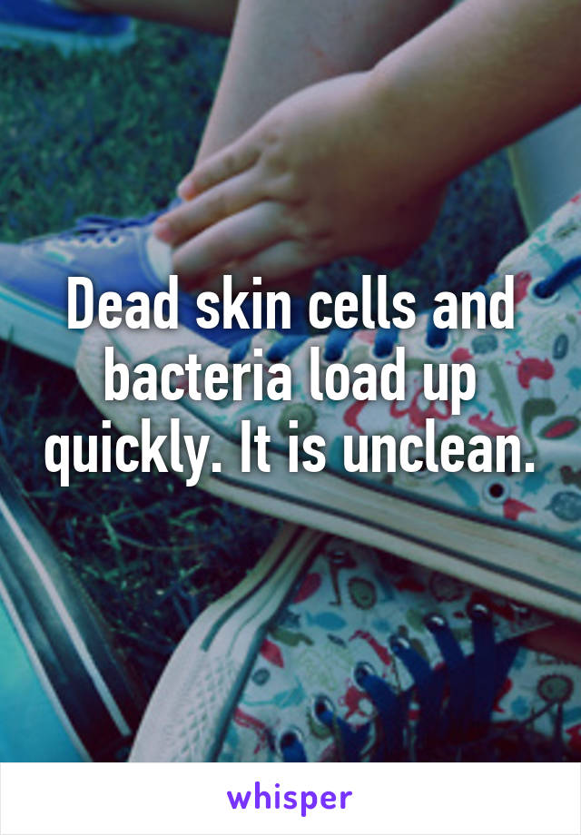 Dead skin cells and bacteria load up quickly. It is unclean. 