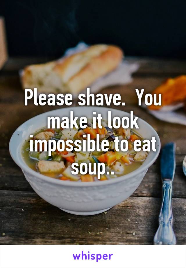 Please shave.  You make it look impossible to eat soup..