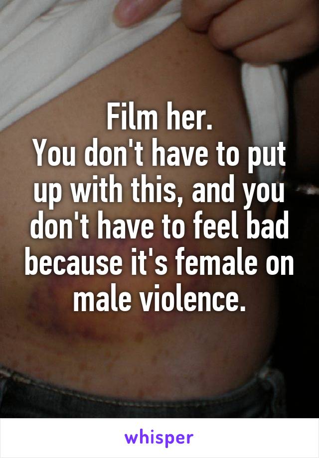 Film her.
You don't have to put up with this, and you don't have to feel bad because it's female on male violence.
