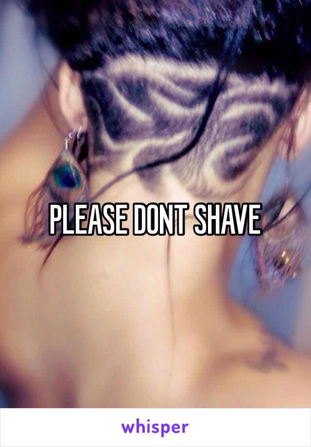 PLEASE DONT SHAVE