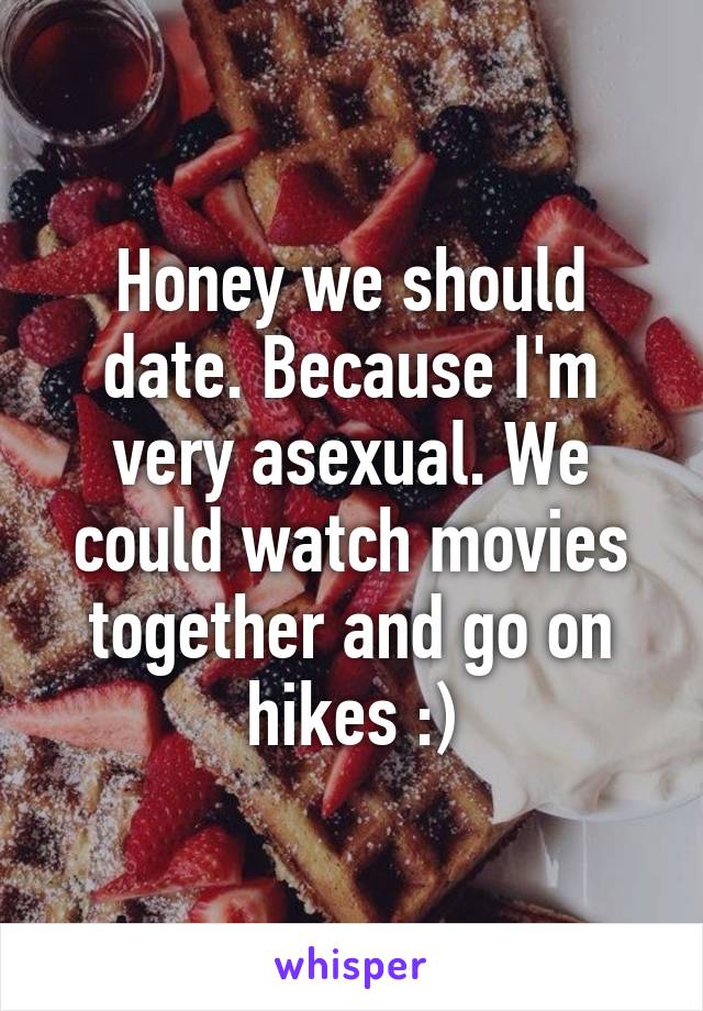 Honey we should date. Because I'm very asexual. We could watch movies together and go on hikes :)
