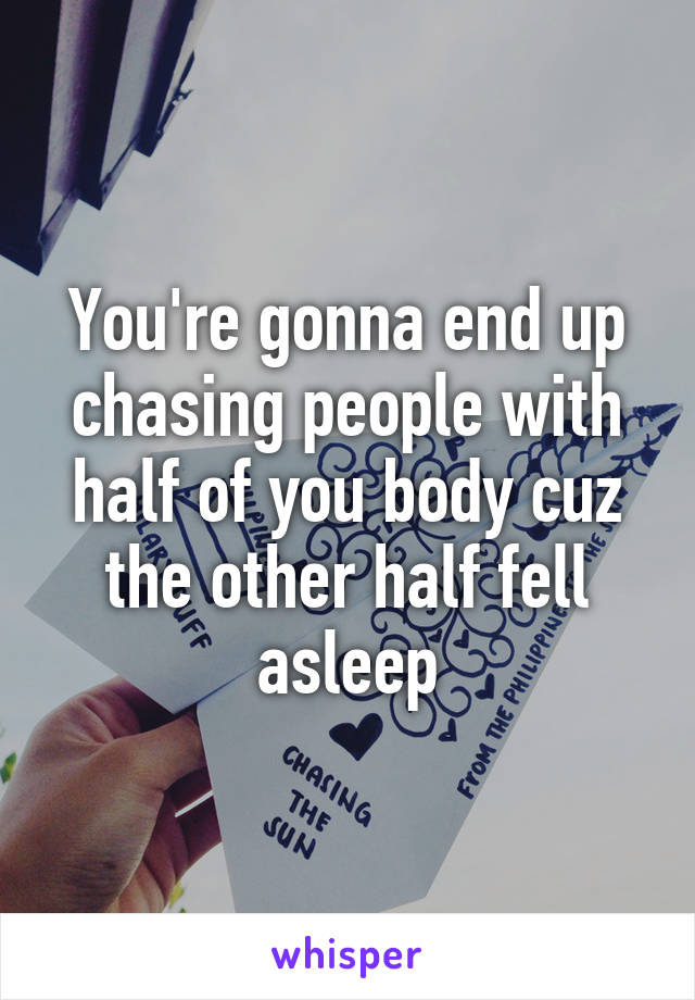 You're gonna end up chasing people with half of you body cuz the other half fell asleep