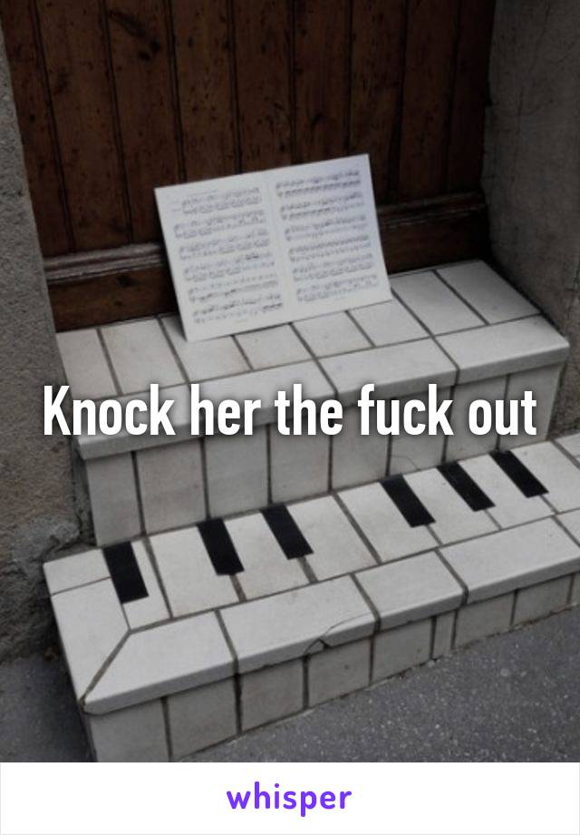 Knock her the fuck out