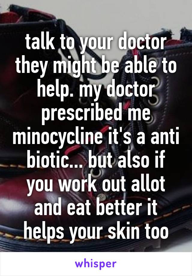 talk to your doctor they might be able to help. my doctor prescribed me minocycline it's a anti biotic... but also if you work out allot and eat better it helps your skin too
