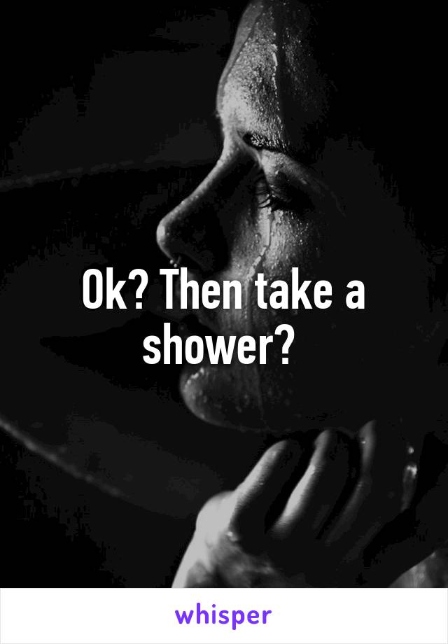 Ok? Then take a shower? 