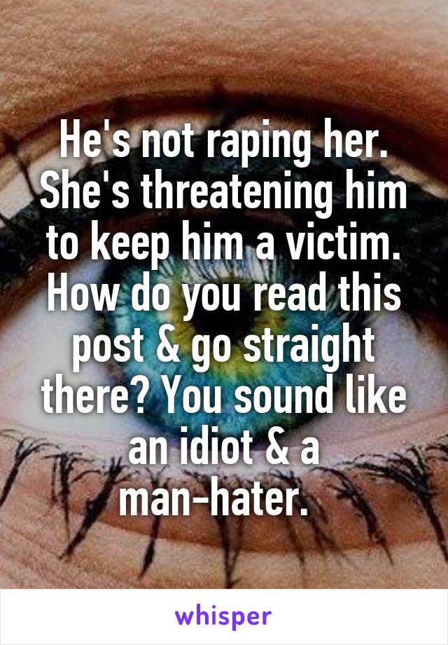 He's not raping her. She's threatening him to keep him a victim. How do you read this post & go straight there? You sound like an idiot & a man-hater.  