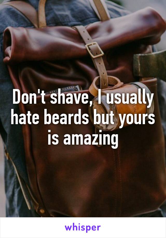 Don't shave, I usually hate beards but yours is amazing