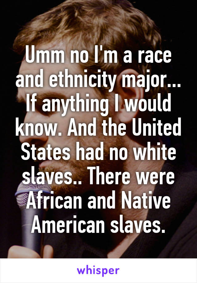 Umm no I'm a race and ethnicity major... If anything I would know. And the United States had no white slaves.. There were African and Native American slaves.