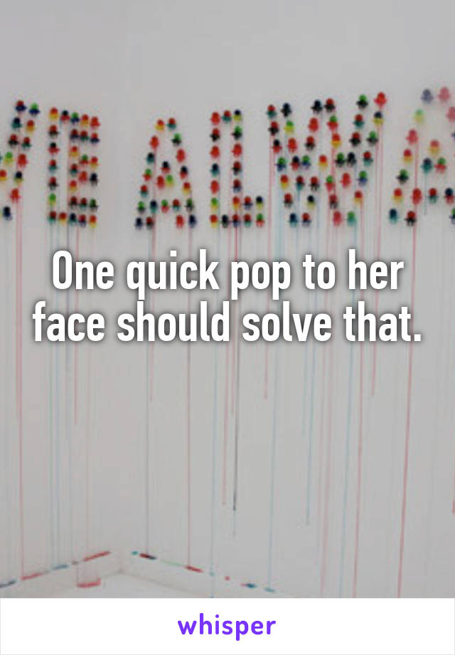 One quick pop to her face should solve that. 