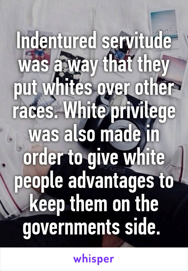 Indentured servitude was a way that they put whites over other races. White privilege was also made in order to give white people advantages to keep them on the governments side. 